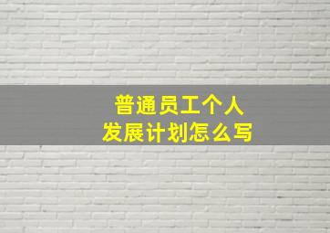 普通员工个人发展计划怎么写