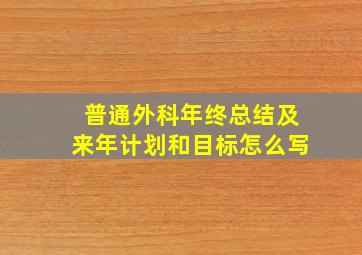 普通外科年终总结及来年计划和目标怎么写