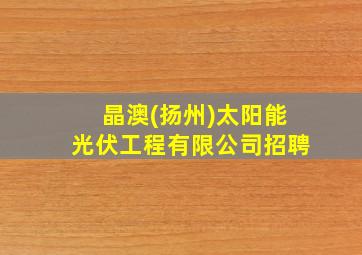 晶澳(扬州)太阳能光伏工程有限公司招聘