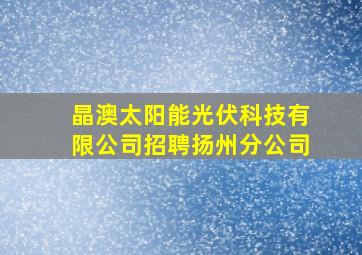 晶澳太阳能光伏科技有限公司招聘扬州分公司