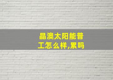 晶澳太阳能普工怎么样,累吗