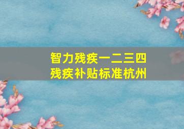 智力残疾一二三四残疾补贴标准杭州