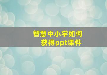 智慧中小学如何获得ppt课件