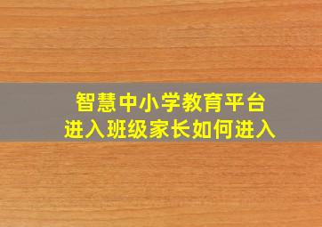 智慧中小学教育平台进入班级家长如何进入