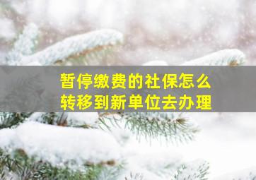 暂停缴费的社保怎么转移到新单位去办理