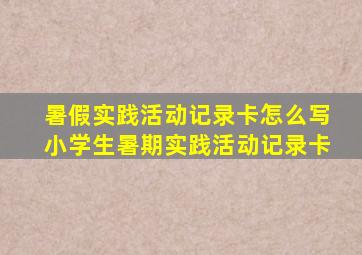 暑假实践活动记录卡怎么写小学生暑期实践活动记录卡