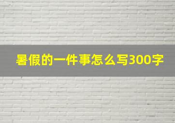 暑假的一件事怎么写300字