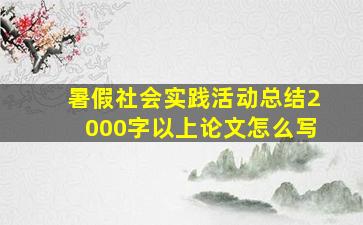 暑假社会实践活动总结2000字以上论文怎么写