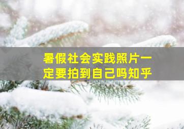 暑假社会实践照片一定要拍到自己吗知乎