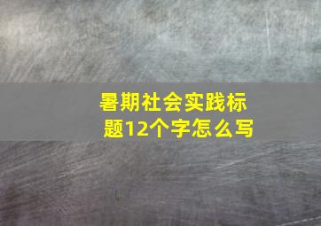 暑期社会实践标题12个字怎么写