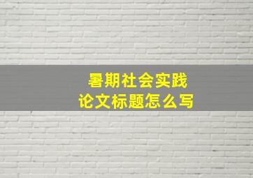 暑期社会实践论文标题怎么写