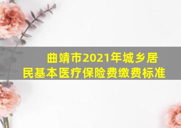 曲靖市2021年城乡居民基本医疗保险费缴费标准