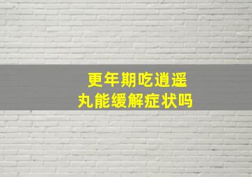 更年期吃逍遥丸能缓解症状吗