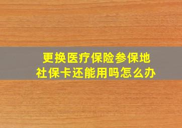 更换医疗保险参保地社保卡还能用吗怎么办