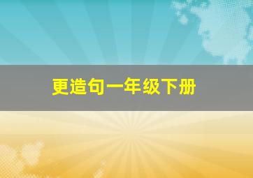 更造句一年级下册