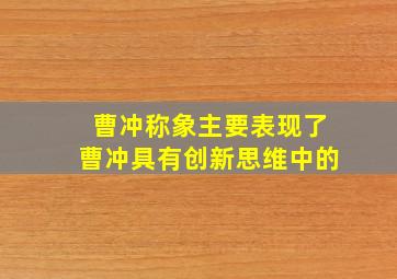 曹冲称象主要表现了曹冲具有创新思维中的