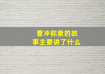 曹冲称象的故事主要讲了什么