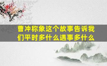 曹冲称象这个故事告诉我们平时多什么遇事多什么