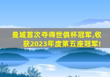 曼城首次夺得世俱杯冠军,收获2023年度第五座冠军!