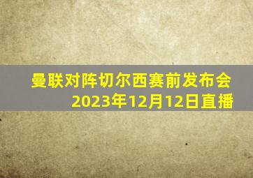 曼联对阵切尔西赛前发布会2023年12月12日直播