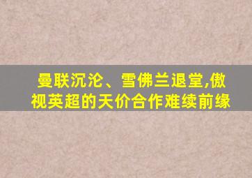 曼联沉沦、雪佛兰退堂,傲视英超的天价合作难续前缘