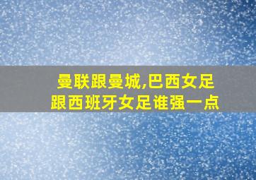 曼联跟曼城,巴西女足跟西班牙女足谁强一点