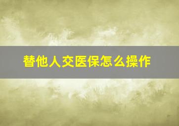 替他人交医保怎么操作