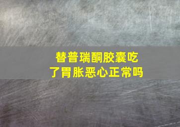 替普瑞酮胶囊吃了胃胀恶心正常吗