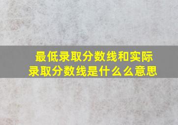 最低录取分数线和实际录取分数线是什么么意思