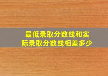 最低录取分数线和实际录取分数线相差多少