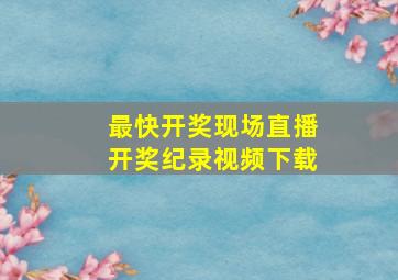 最快开奖现场直播开奖纪录视频下载