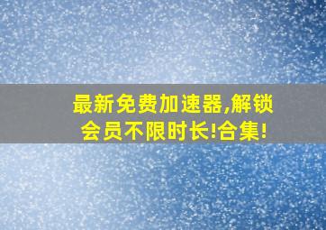 最新免费加速器,解锁会员不限时长!合集!