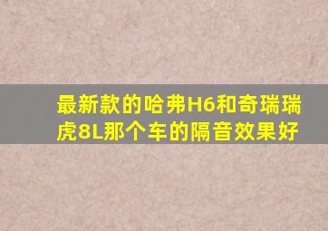 最新款的哈弗H6和奇瑞瑞虎8L那个车的隔音效果好