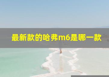 最新款的哈弗m6是哪一款