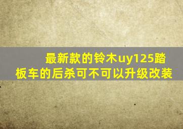 最新款的铃木uy125踏板车的后杀可不可以升级改装