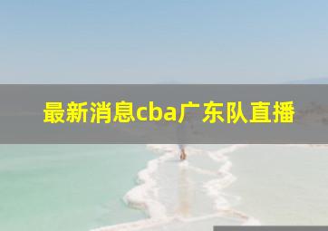 最新消息cba广东队直播