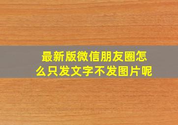 最新版微信朋友圈怎么只发文字不发图片呢