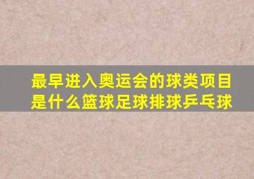 最早进入奥运会的球类项目是什么篮球足球排球乒乓球