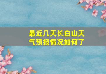 最近几天长白山天气预报情况如何了