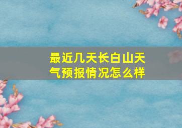 最近几天长白山天气预报情况怎么样