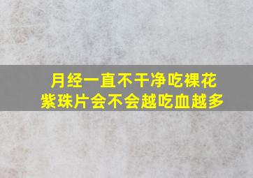 月经一直不干净吃裸花紫珠片会不会越吃血越多