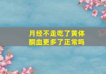 月经不走吃了黄体酮血更多了正常吗