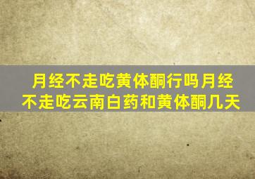 月经不走吃黄体酮行吗月经不走吃云南白药和黄体酮几天