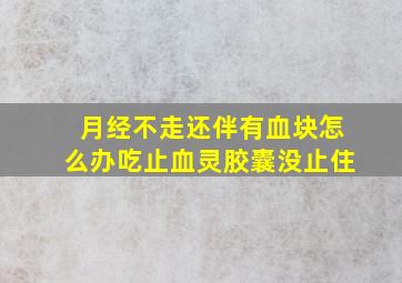 月经不走还伴有血块怎么办吃止血灵胶囊没止住