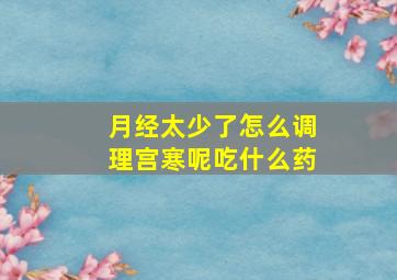 月经太少了怎么调理宫寒呢吃什么药