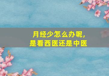 月经少怎么办呢,是看西医还是中医