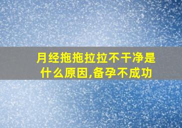 月经拖拖拉拉不干净是什么原因,备孕不成功