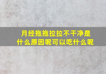 月经拖拖拉拉不干净是什么原因呢可以吃什么呢