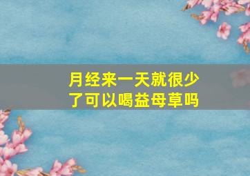 月经来一天就很少了可以喝益母草吗