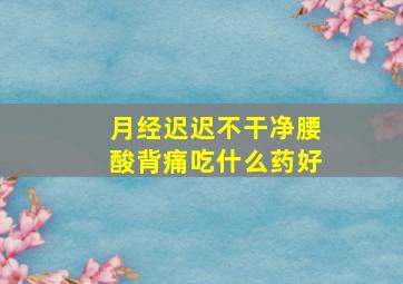 月经迟迟不干净腰酸背痛吃什么药好